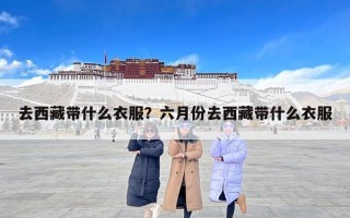 去西藏带什么衣服？六月份去西藏带什么衣服