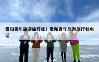 贵阳青年旅游旅行社？贵阳青年旅游旅行社电话