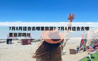 7月8月适合去哪里旅游？7月8月适合去哪里旅游四川