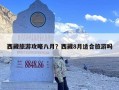 西藏旅游攻略八月？西藏8月适合旅游吗