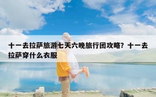 十一去拉萨旅游七天六晚旅行团攻略？十一去拉萨穿什么衣服