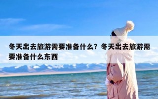 冬天出去旅游需要准备什么？冬天出去旅游需要准备什么东西