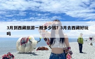 3月到西藏旅游一般多少钱？3月去西藏好玩吗