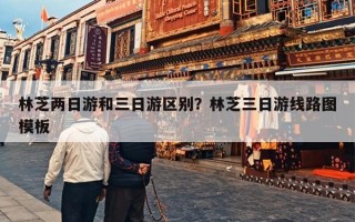 林芝两日游和三日游区别？林芝三日游线路图模板