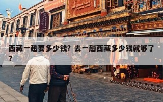 西藏一趟要多少钱？去一趟西藏多少钱就够了?