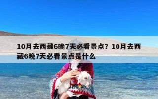10月去西藏6晚7天必看景点？10月去西藏6晚7天必看景点是什么