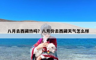 八月去西藏热吗？八月份去西藏天气怎么样
