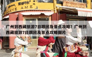 广州到西藏旅游7日跟团及景点攻略？广州到西藏旅游7日跟团及景点攻略图片