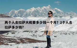 两个人去拉萨大概要多少钱一个月？2个人去拉萨多少钱?