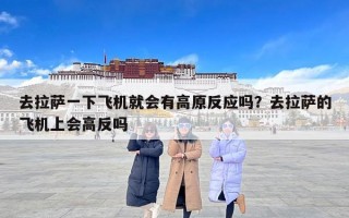 去拉萨一下飞机就会有高原反应吗？去拉萨的飞机上会高反吗