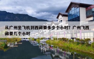 从广州坐飞机到西藏要多少个小时？广州飞西藏要几个小时