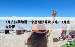3月去拉萨旅游一个星期预算及攻略？3月底去拉萨