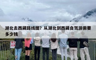 湖北去西藏路线图？从湖北到西藏自驾游需要多少钱