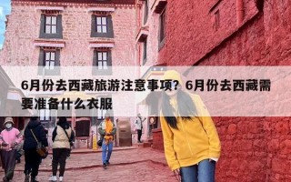 6月份去西藏旅游注意事项？6月份去西藏需要准备什么衣服