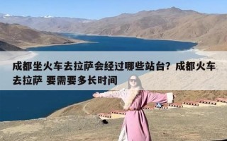 成都坐火车去拉萨会经过哪些站台？成都火车去拉萨 要需要多长时间