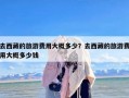 去西藏的旅游费用大概多少？去西藏的旅游费用大概多少钱