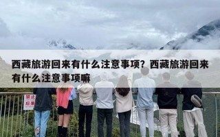 西藏旅游回来有什么注意事项？西藏旅游回来有什么注意事项嘛