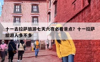 十一去拉萨旅游七天六夜必看景点？十一拉萨旅游人多不多