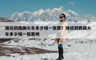 潍坊到西藏火车多少钱一张票？潍坊到西藏火车多少钱一张票啊