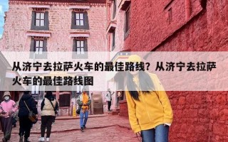 从济宁去拉萨火车的最佳路线？从济宁去拉萨火车的最佳路线图