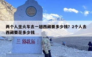 两个人坐火车去一趟西藏要多少钱？2个人去西藏要花多少钱
