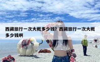 西藏旅行一次大概多少钱？西藏旅行一次大概多少钱啊