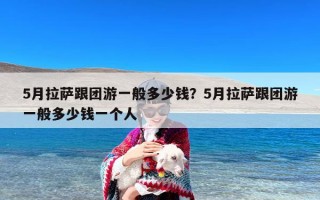5月拉萨跟团游一般多少钱？5月拉萨跟团游一般多少钱一个人