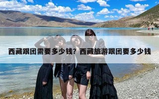 西藏跟团需要多少钱？西藏旅游跟团要多少钱