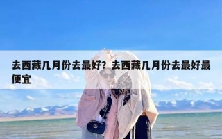 去西藏几月份去最好？去西藏几月份去最好最便宜