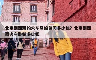 北京到西藏的火车高级包间多少钱？北京到西藏火车卧铺多少钱