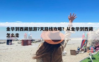 金华到西藏旅游7天路线攻略？从金华到西藏怎么走