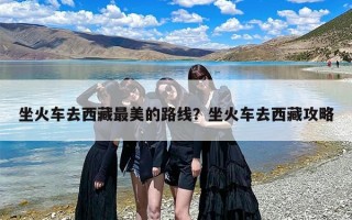 坐火车去西藏最美的路线？坐火车去西藏攻略