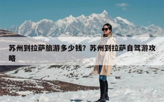 苏州到拉萨旅游多少钱？苏州到拉萨自驾游攻略