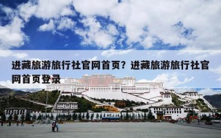 进藏旅游旅行社官网首页？进藏旅游旅行社官网首页登录