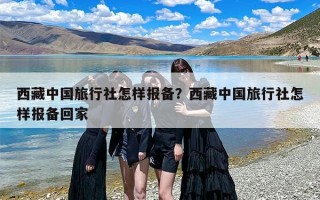 西藏中国旅行社怎样报备？西藏中国旅行社怎样报备回家