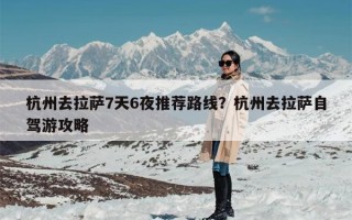 杭州去拉萨7天6夜推荐路线？杭州去拉萨自驾游攻略