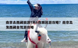 南京去西藏旅游7天6夜跟团游攻略？南京出发西藏自驾游攻略