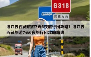 湛江去西藏旅游7天6夜旅行团攻略？湛江去西藏旅游7天6夜旅行团攻略路线