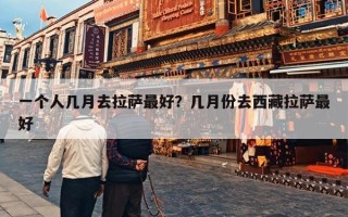 一个人几月去拉萨最好？几月份去西藏拉萨最好