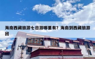 海南西藏旅游七日游哪里有？海南到西藏旅游团