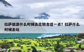 拉萨旅游什么时候去比较合适一点？拉萨什么时候去玩