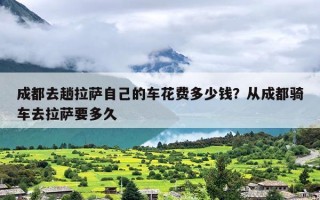 成都去趟拉萨自己的车花费多少钱？从成都骑车去拉萨要多久