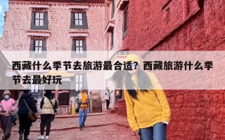 西藏什么季节去旅游最合适？西藏旅游什么季节去最好玩