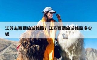 江苏去西藏旅游线路？江苏西藏旅游线路多少钱
