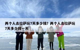两个人去拉萨玩7天多少钱？两个人去拉萨玩7天多少钱一天