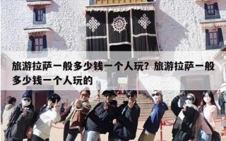 旅游拉萨一般多少钱一个人玩？旅游拉萨一般多少钱一个人玩的
