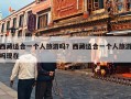 西藏适合一个人旅游吗？西藏适合一个人旅游吗现在