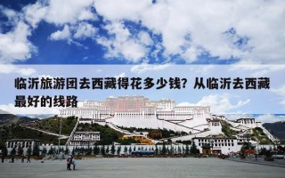 临沂旅游团去西藏得花多少钱？从临沂去西藏最好的线路
