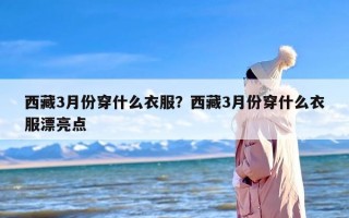 西藏3月份穿什么衣服？西藏3月份穿什么衣服漂亮点
