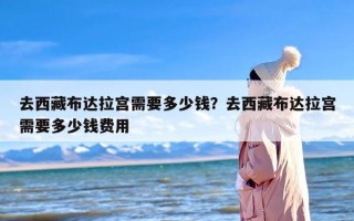 去西藏布达拉宫需要多少钱？去西藏布达拉宫需要多少钱费用